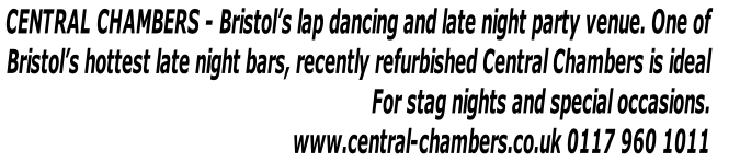 CENTRAL CHAMBERS - Bristol’s lap dancing and late night party venue. One of 
Bristol’s hottest late night bars, recently refurbished Central Chambers is ideal
For stag nights and special occasions. 
www.central-chambers.co.uk 0117 960 1011    
