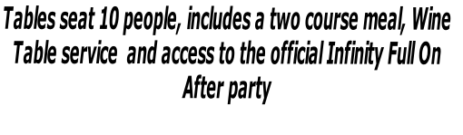 Tables seat 10 people, includes a two course meal, Wine 
Table service  and access to the official Infinity Full On 
After party 


